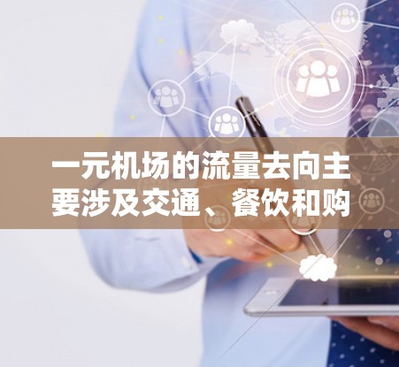 一元机场的流量去向主要涉及交通、餐饮和购物,但这些去向的主体主要集中在市中心的其他交通工具、餐饮和购物场所。以下是详细的分析 一元机场的流量去向主要涉及交通、餐饮和购物,但这些去向的主体主要集中在市中心的其他交通工具、餐饮和购物场所。以下是详细的分析