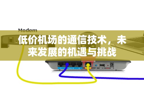 低价机场的通信技术,未来发展的机遇与挑战 低价机场的通信技术,未来发展的机遇与挑战