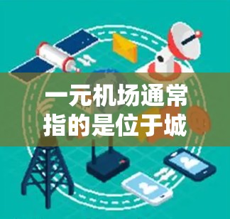 一元机场通常指的是位于城市中心或特定商业区的机场,可能具有较小的规模或独特的优势。改定位为更吸引人的地方,可能需要考虑以下因素 一元机场通常指的是位于城市中心或特定商业区的机场,可能具有较小的规模或独特的优势。改定位为更吸引人的地方,可能需要考虑以下因素