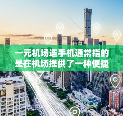 一元机场连手机通常指的是在机场提供了一种便捷的手机服务,使得在机场使用手机变得非常方便,价格也相对较低。以下是一些可能的解释和应用场景 一元机场连手机通常指的是在机场提供了一种便捷的手机服务,使得在机场使用手机变得非常方便,价格也相对较低。以下是一些可能的解释和应用场景