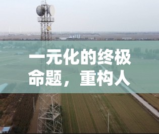 一元化的终极命题,重构人类文明的秩序 一元化的终极命题,重构人类文明的秩序