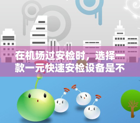 在机场过安检时,选择一款一元快速安检设备是不错的选择,尤其是那些价格较低且操作简便的设备。以下是一些常见的机场一元快速安检设备,供参考 在机场过安检时,选择一款一元快速安检设备是不错的选择,尤其是那些价格较低且操作简便的设备。以下是一些常见的机场一元快速安检设备,供参考