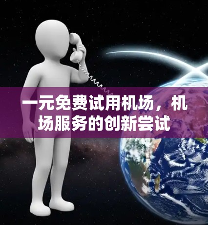 一元免费试用机场,机场服务的创新尝试 一元免费试用机场,机场服务的创新尝试