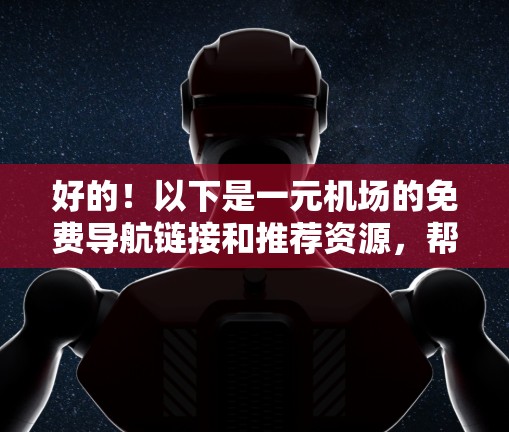 好的!以下是一元机场的免费导航链接和推荐资源,帮助您方便地访问机场。请注意,这些链接可能因平台而异,请您根据具体机场的情况进行调整 好的!以下是一元机场的免费导航链接和推荐资源,帮助您方便地访问机场。请注意,这些链接可能因平台而异,请您根据具体机场的情况进行调整
