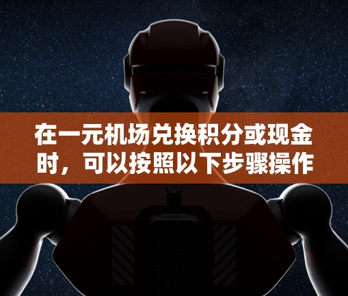 在一元机场兑换积分或现金时，可以按照以下步骤操作