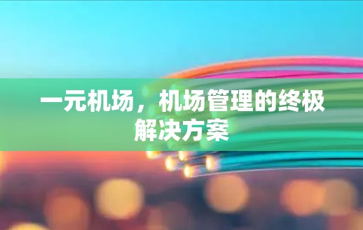 一元机场,机场管理的终极解决方案 一元机场,机场管理的终极解决方案
