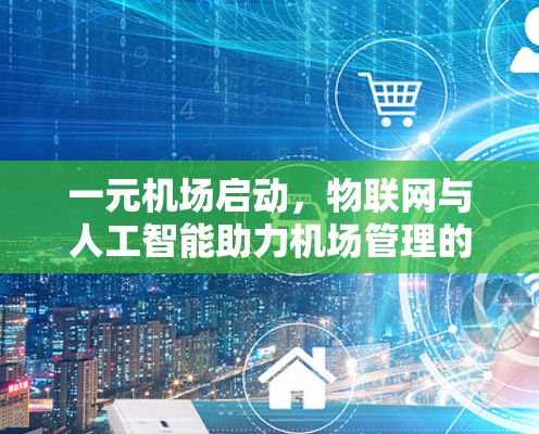 一元机场启动,物联网与人工智能助力机场管理的创新 一元机场启动,物联网与人工智能助力机场管理的创新