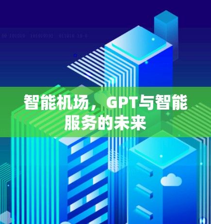 智能机场,GPT与智能服务的未来 智能机场,GPT与智能服务的未来