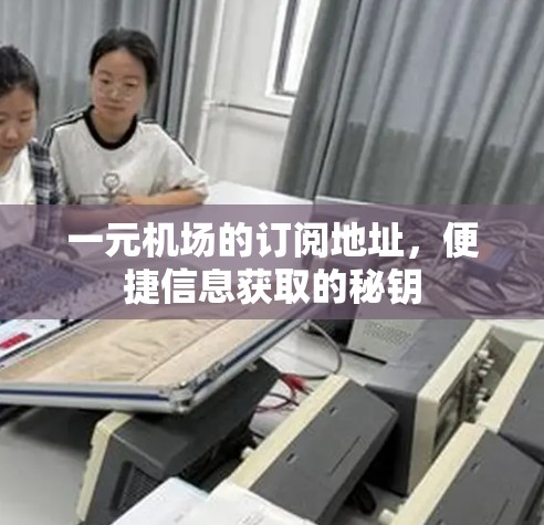 一元机场的订阅地址,便捷信息获取的秘钥 一元机场的订阅地址,便捷信息获取的秘钥