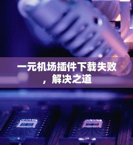一元机场插件下载失败,解决之道 一元机场插件下载失败,解决之道