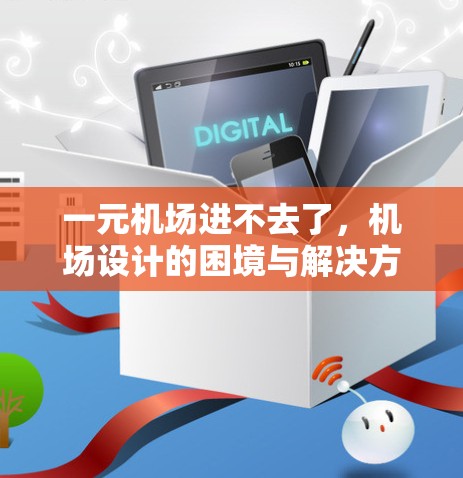 一元机场进不去了,机场设计的困境与解决方案 一元机场进不去了,机场设计的困境与解决方案