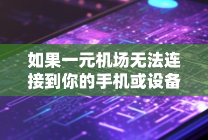 如果一元机场无法连接到你的手机或设备，可以按照以下步骤尝试解决问题