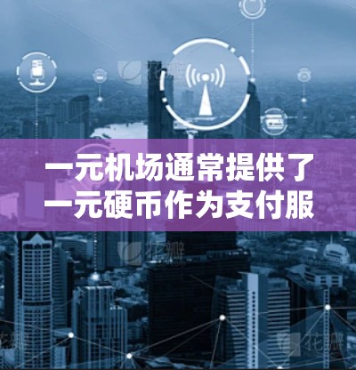 一元机场通常提供了一元硬币作为支付服务,但需要根据机场的具体情况来决定是否能够支付超过一元。以下是一些可能的情况 一元机场通常提供了一元硬币作为支付服务,但需要根据机场的具体情况来决定是否能够支付超过一元。以下是一些可能的情况