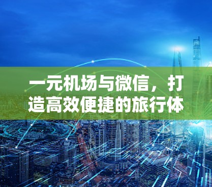 一元机场与微信,打造高效便捷的旅行体验 一元机场与微信,打造高效便捷的旅行体验