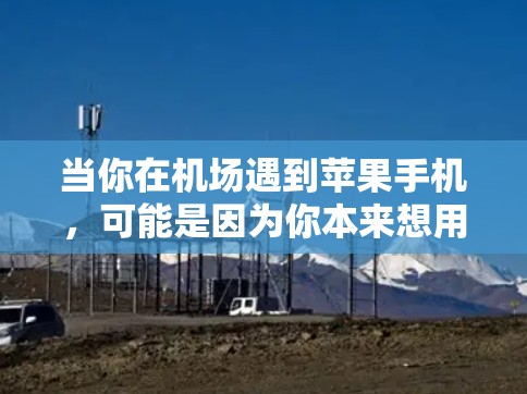 当你在机场遇到苹果手机,可能是因为你本来想用手机支付,或者想体验一下机场的购物环境,但苹果手机可能在机场比较少见,或者你觉得不够安全,或者觉得不太方便。以下是一些可能的解决方法 当你在机场遇到苹果手机,可能是因为你本来想用手机支付,或者想体验一下机场的购物环境,但苹果手机可能在机场比较少见,或者你觉得不够安全,或者觉得不太方便。以下是一些可能的解决方法