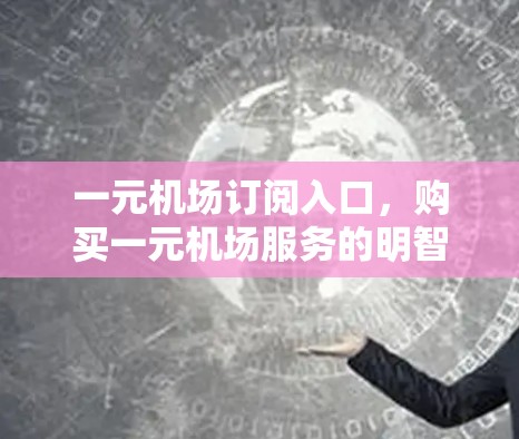一元机场订阅入口,购买一元机场服务的明智选择 一元机场订阅入口,购买一元机场服务的明智选择