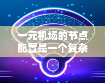 一元机场的节点配置是一个复杂但重要的过程，涉及多个因素以确保飞行器的安全和有效运行。以下是对一元机场节点配置的详细说明