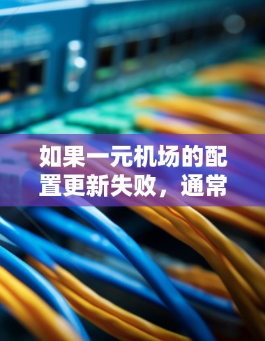 如果一元机场的配置更新失败，通常涉及以下几个步骤的排查和解决问题