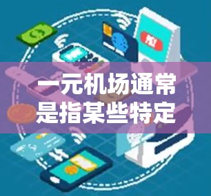一元机场通常是指某些特定的机场,特别是那些规模较小或有特殊政策的机场。这些机场可能被称为一元机场或小机场,因为它们可能更适合携带行李或现金。以下是一些建议,帮助你选择合适的机场 一元机场通常是指某些特定的机场,特别是那些规模较小或有特殊政策的机场。这些机场可能被称为一元机场或小机场,因为它们可能更适合携带行李或现金。以下是一些建议,帮助你选择合适的机场