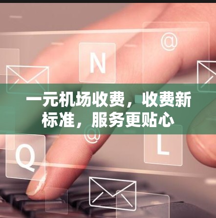 一元机场收费,收费新标准,服务更贴心 一元机场收费,收费新标准,服务更贴心