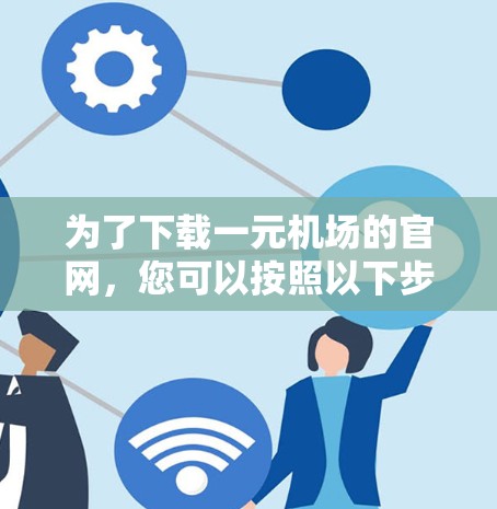 为了下载一元机场的官网，您可以按照以下步骤操作