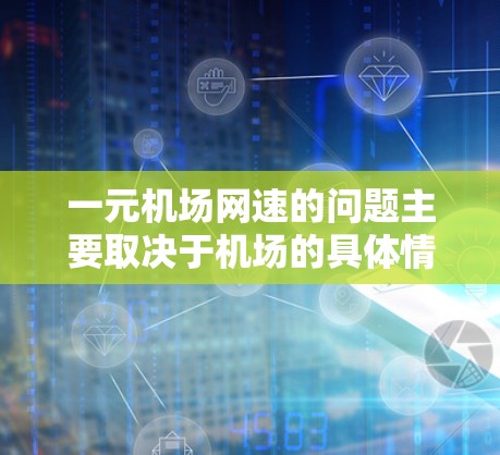一元机场网速的问题主要取决于机场的具体情况、网络设备的配置以及运营商的情况。以下是一些常见的机场网速情况和相关建议 一元机场网速的问题主要取决于机场的具体情况、网络设备的配置以及运营商的情况。以下是一些常见的机场网速情况和相关建议