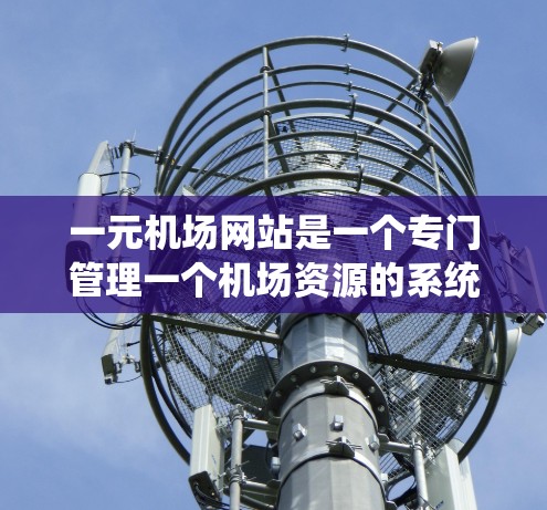 一元机场网站是一个专门管理一个机场资源的系统，涉及多个关键模块和功能，旨在优化机场的信息管理和资源分配。以下是其详细介绍