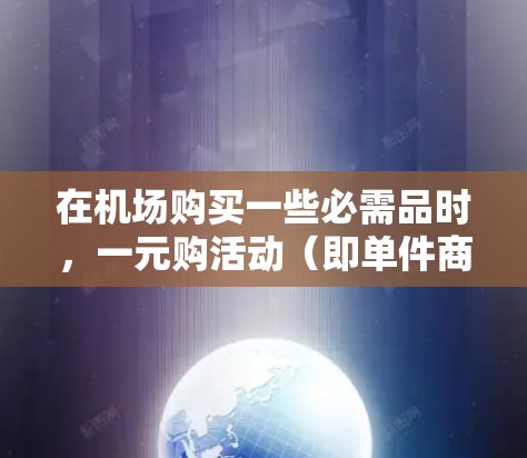 在机场购买一些必需品时,一元购活动(即单件商品或小批量商品的价格低于标价,享受额外折扣)是常见的促销活动。以下是一些常见的机场热门商品一元购活动,供参考 在机场购买一些必需品时,一元购活动(即单件商品或小批量商品的价格低于标价,享受额外折扣)是常见的促销活动。以下是一些常见的机场热门商品一元购活动,供参考