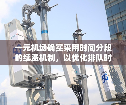 一元机场确实采用时间分段的续费机制,以优化排队时间和提高运营效率。以下是对这一收费机制的详细分析 一元机场确实采用时间分段的续费机制,以优化排队时间和提高运营效率。以下是对这一收费机制的详细分析