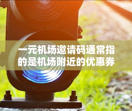 一元机场邀请码通常指的是机场附近的优惠券，具体兑换地点可能因地区而异。以下是一些常见的兑换地点