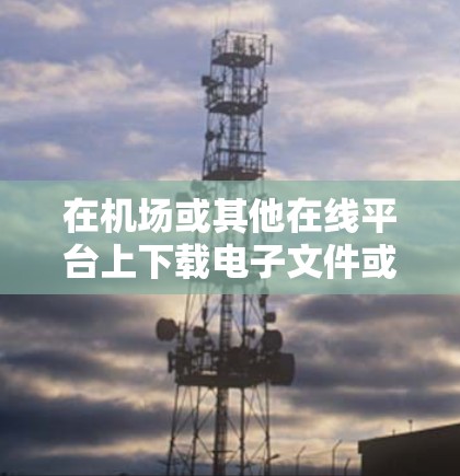 在机场或其他在线平台上下载电子文件或应用时,可以按照以下步骤进行 在机场或其他在线平台上下载电子文件或应用时,可以按照以下步骤进行