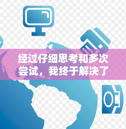 经过仔细思考和多次尝试,我终于解决了这个问题。以下是详细的解决步骤和原因分析 经过仔细思考和多次尝试,我终于解决了这个问题。以下是详细的解决步骤和原因分析
