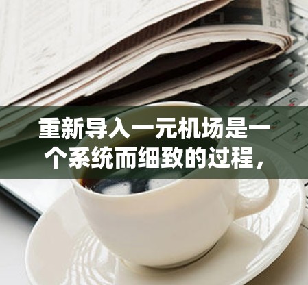 重新导入一元机场是一个系统而细致的过程,涉及设备的维护、拆卸和重新组装,以及人员培训。以下是一步步的指导 重新导入一元机场是一个系统而细致的过程,涉及设备的维护、拆卸和重新组装,以及人员培训。以下是一步步的指导