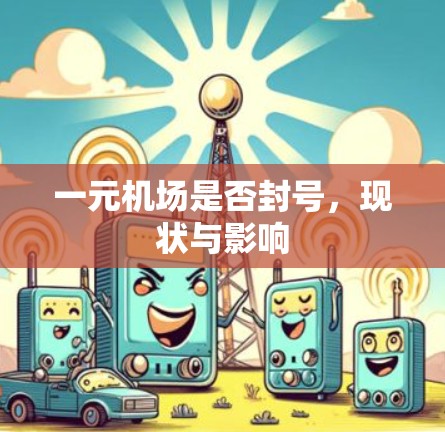 一元机场是否封号,现状与影响 一元机场是否封号,现状与影响