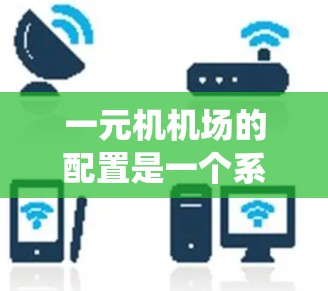一元机机场的配置是一个系统工程,需要从多个方面进行操作和规划。以下是一个分步指南,帮助你理解并实现一元机机场的配置 一元机机场的配置是一个系统工程,需要从多个方面进行操作和规划。以下是一个分步指南,帮助你理解并实现一元机机场的配置