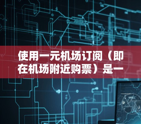 使用一元机场订阅(即在机场附近购票)是一种便捷的购票方式,通常适用于在机场附近的地点。以下是一个清晰的步骤指南,帮助您顺利完成购票 使用一元机场订阅(即在机场附近购票)是一种便捷的购票方式,通常适用于在机场附近的地点。以下是一个清晰的步骤指南,帮助您顺利完成购票