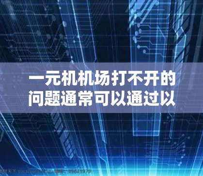 一元机机场打不开的问题通常可以通过以下步骤排查 一元机机场打不开的问题通常可以通过以下步骤排查