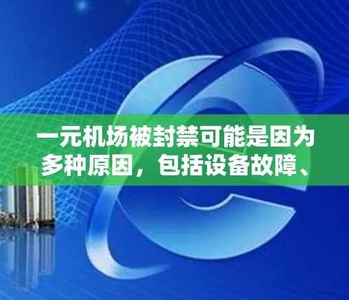 一元机场被封禁可能是因为多种原因，包括设备故障、人员安全问题或其他安全措施。以下是一些可能的原因和后果