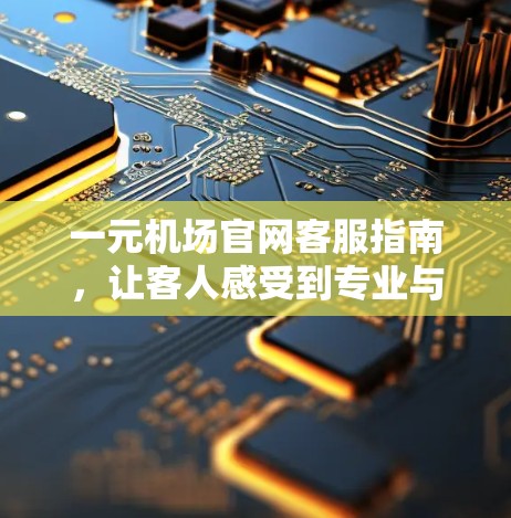 一元机场官网客服指南,让客人感受到专业与贴心 一元机场官网客服指南,让客人感受到专业与贴心