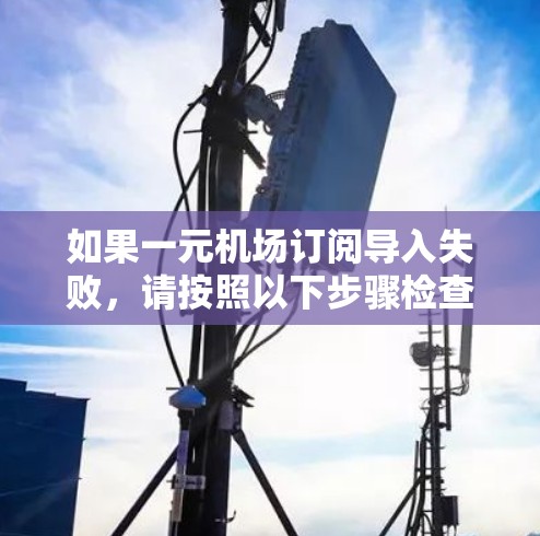 如果一元机场订阅导入失败，请按照以下步骤检查和解决问题