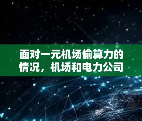面对一元机场偷算力的情况,机场和电力公司需要采取一系列措施来解决数据问题,确保电力供应的高效和安全。以下是详细的解决步骤 面对一元机场偷算力的情况,机场和电力公司需要采取一系列措施来解决数据问题,确保电力供应的高效和安全。以下是详细的解决步骤