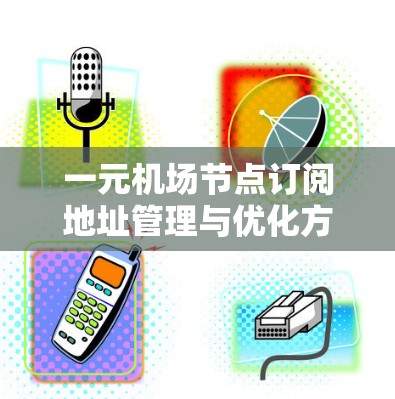 一元机场节点订阅地址管理与优化方案 一元机场节点订阅地址管理与优化方案