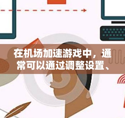 在机场加速游戏中,通常可以通过调整设置、优化游戏加载速度,或者使用专门的加速工具来提升游戏体验。以下是几种常见的方法 在机场加速游戏中,通常可以通过调整设置、优化游戏加载速度,或者使用专门的加速工具来提升游戏体验。以下是几种常见的方法