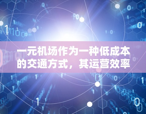 一元机场作为一种低成本的交通方式，其运营效率和稳定程度取决于多个因素，包括技术、设备、流程和运营模式。以下是一元机场运营的几个关键点，可能有助于评估其稳定性和靠谱性