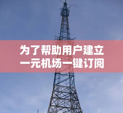 为了帮助用户建立一元机场一键订阅解决方案，以下是一个详细的解决方案框架，涵盖主要功能模块和设计建议