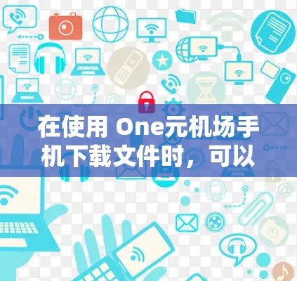在使用 One元机场手机下载文件时,可以按照以下步骤操作 在使用 One元机场手机下载文件时,可以按照以下步骤操作