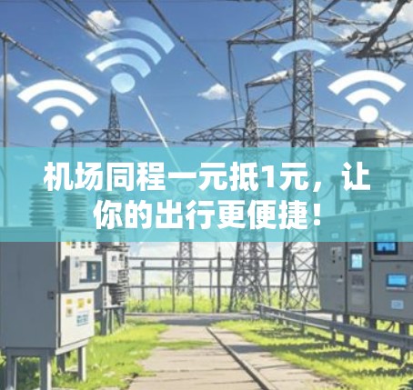 机场同程一元抵1元，让你的出行更便捷！
