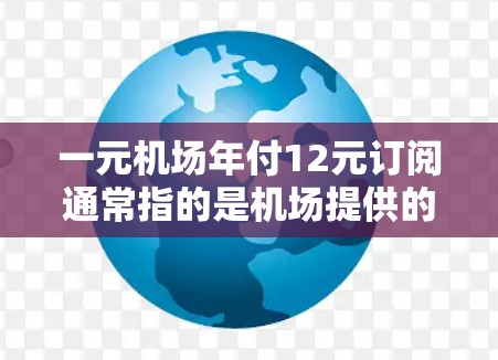 一元机场年付12元订阅通常指的是机场提供的某种服务或产品，其订阅费用总共为12元，通常一年内提供。以下是一个可能的解释