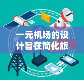 一元机场的设计旨在简化旅客的电子设备使用,通过将电子设备融入机场地面设施,使旅客可以使用手机或电脑办理机场手续,而无需携带电子设备。以下是其主要特点 一元机场的设计旨在简化旅客的电子设备使用,通过将电子设备融入机场地面设施,使旅客可以使用手机或电脑办理机场手续,而无需携带电子设备。以下是其主要特点