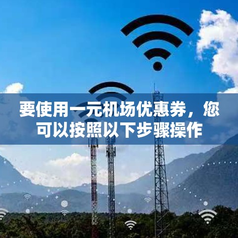 要使用一元机场优惠券,您可以按照以下步骤操作 要使用一元机场优惠券,您可以按照以下步骤操作